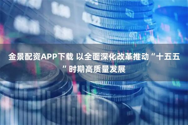 金景配资APP下载 以全面深化改革推动“十五五”时期高质量发展