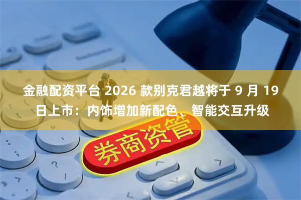 金融配资平台 2026 款别克君越将于 9 月 19 日上市：内饰增加新配色、智能交互升级