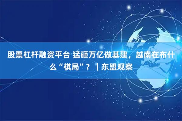 股票杠杆融资平台 猛砸万亿做基建，越南在布什么“棋局”？｜东盟观察