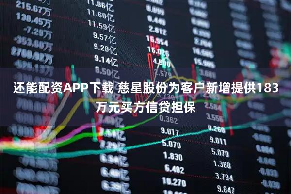 还能配资APP下载 慈星股份为客户新增提供183万元买方信贷担保