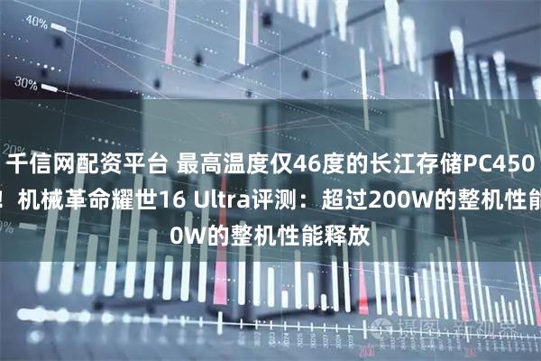 千信网配资平台 最高温度仅46度的长江存储PC450 SSD！机械革命耀世16 Ultra评测：超过200W的整机性能释放