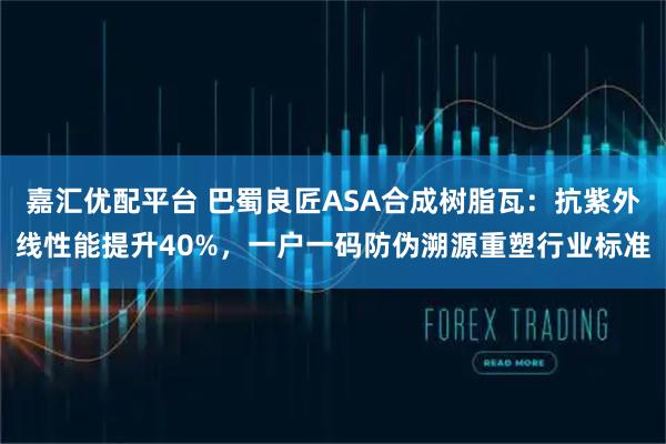 嘉汇优配平台 巴蜀良匠ASA合成树脂瓦：抗紫外线性能提升40%，一户一码防伪溯源重塑行业标准