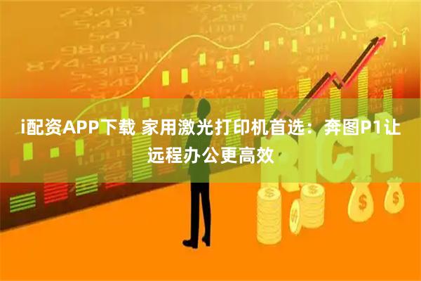 i配资APP下载 家用激光打印机首选：奔图P1让远程办公更高效