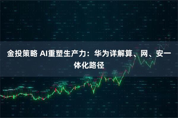 金投策略 AI重塑生产力：华为详解算、网、安一体化路径