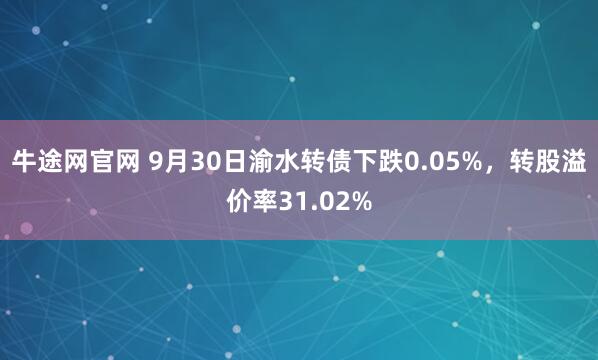 牛途网官网 9月30日渝水转债下跌0.05%，转股溢价率31.02%