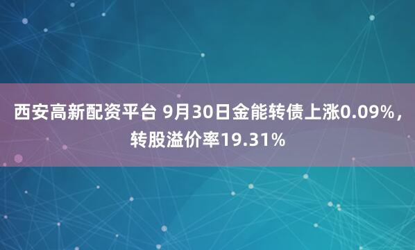 西安高新配资平台 9月30日金能转债上涨0.09%，转股溢价率19.31%
