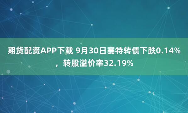 期货配资APP下载 9月30日赛特转债下跌0.14%，转股溢价率32.19%