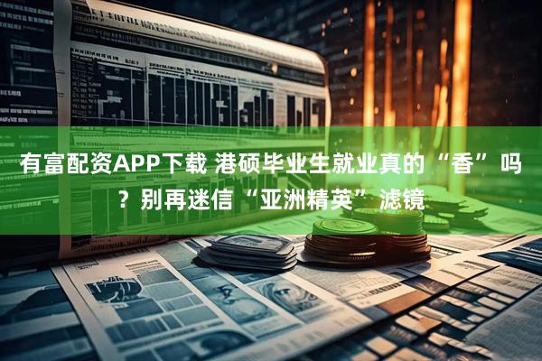 有富配资APP下载 港硕毕业生就业真的 “香” 吗?别再迷信 “亚洲精英” 滤镜