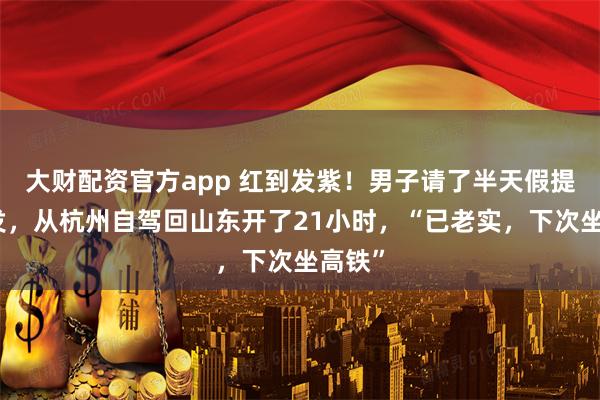 大财配资官方app 红到发紫！男子请了半天假提前出发，从杭州自驾回山东开了21小时，“已老实，下次坐高铁”