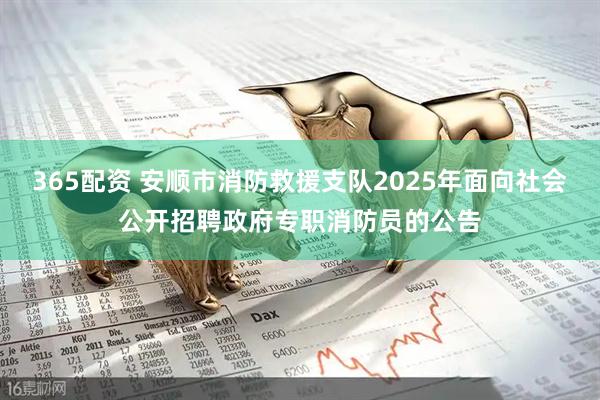 365配资 安顺市消防救援支队2025年面向社会公开招聘政府专职消防员的公告