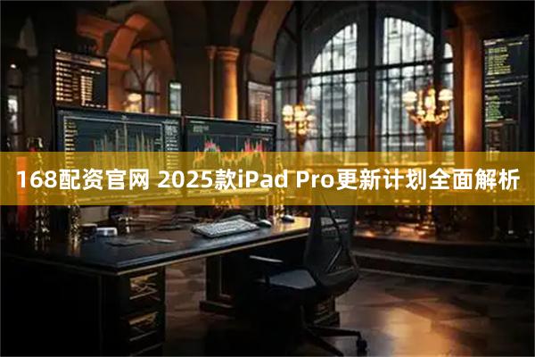 168配资官网 2025款iPad Pro更新计划全面解析