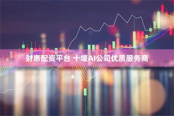 财惠配资平台 十堰AI公司优质服务商