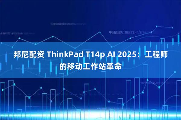 邦尼配资 ThinkPad T14p AI 2025：工程师的移动工作站革命