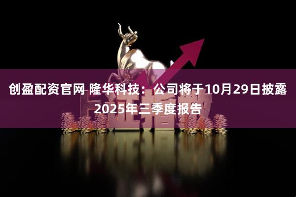 创盈配资官网 隆华科技：公司将于10月29日披露2025年三季度报告