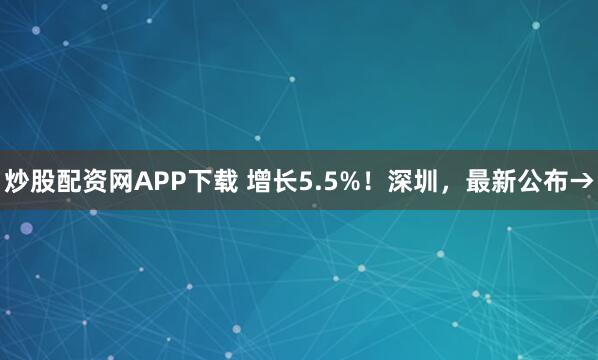 炒股配资网APP下载 增长5.5%！深圳，最新公布→
