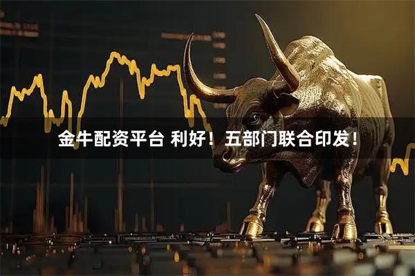 金牛配资平台 利好！五部门联合印发！