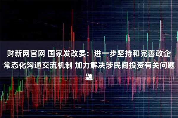 财新网官网 国家发改委：进一步坚持和完善政企常态化沟通交流机制 加力解决涉民间投资有关问题