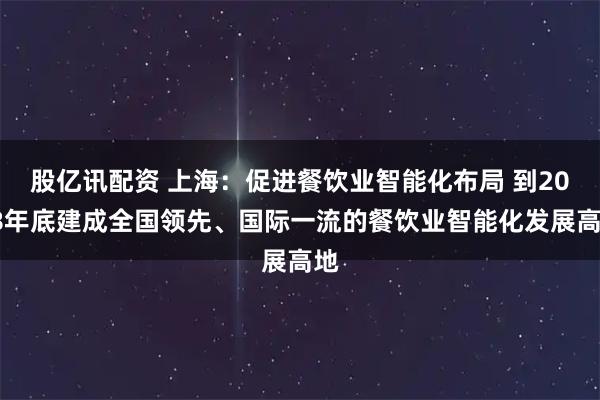 股亿讯配资 上海：促进餐饮业智能化布局 到2028年底建成全国领先、国际一流的餐饮业智能化发展高地