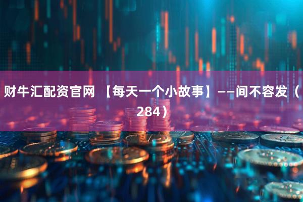 财牛汇配资官网 【每天一个小故事】——间不容发（284）