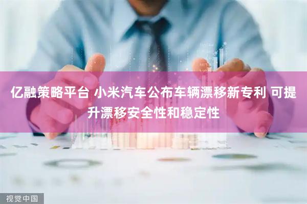 亿融策略平台 小米汽车公布车辆漂移新专利 可提升漂移安全性和稳定性