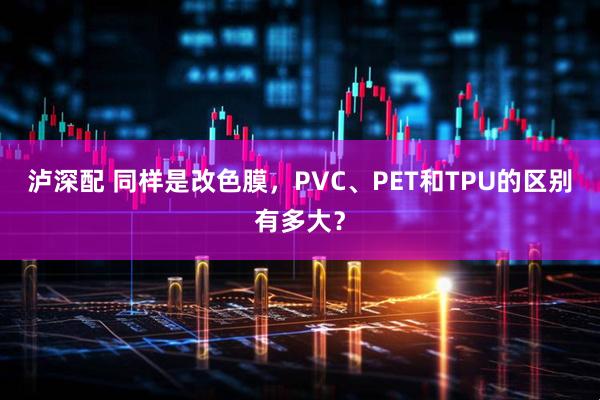 泸深配 同样是改色膜，PVC、PET和TPU的区别有多大？