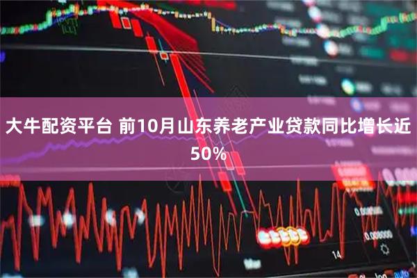 大牛配资平台 前10月山东养老产业贷款同比增长近50%