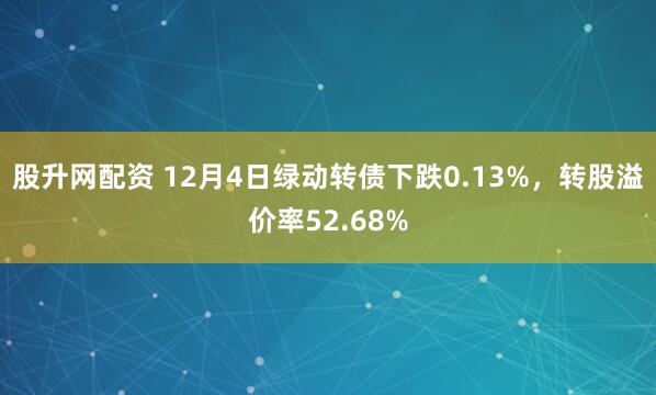 股升网配资 12月4日绿动转债下跌0.13%，转股溢价率52.68%