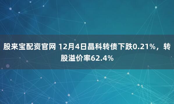 股来宝配资官网 12月4日晶科转债下跌0.21%，转股溢价率62.4%
