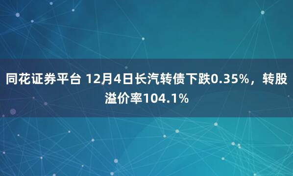 同花证券平台 12月4日长汽转债下跌0.35%，转股溢价率104.1%
