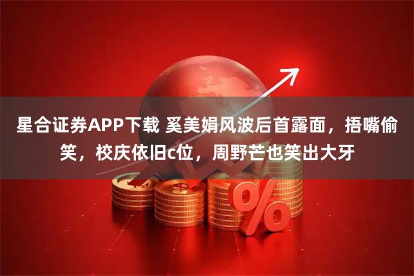 星合证券APP下载 奚美娟风波后首露面，捂嘴偷笑，校庆依旧c位，周野芒也笑出大牙