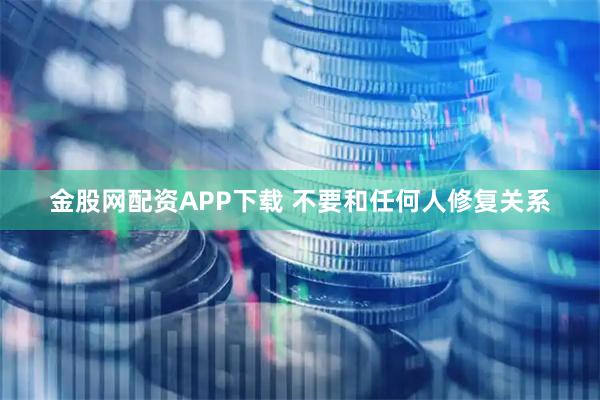 金股网配资APP下载 不要和任何人修复关系