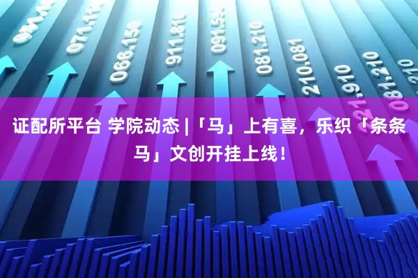证配所平台 学院动态 |「马」上有喜，乐织「条条马」文创开挂上线！