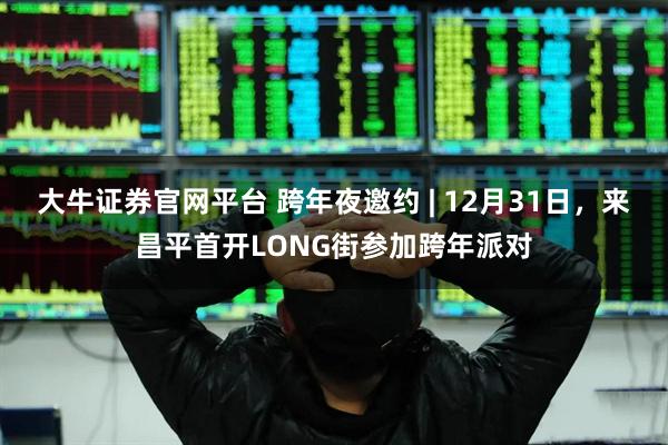 大牛证券官网平台 跨年夜邀约 | 12月31日，来昌平首开LONG街参加跨年派对