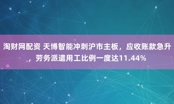 淘财网配资 天博智能冲刺沪市主板，应收账款急升，劳务派遣用工比例一度达11.44%