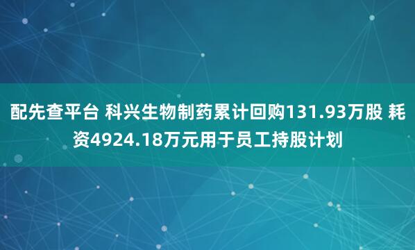 配先查平台 科兴生物制药累计回购131.93万股 耗资4924.18万元用于员工持股计划