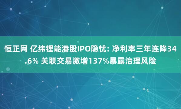 恒正网 亿纬锂能港股IPO隐忧: 净利率三年连降34.6% 关联交易激增137%暴露治理风险