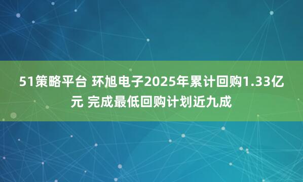 51策略平台 环旭电子2025年累计回购1.33亿元 完成最低回购计划近九成