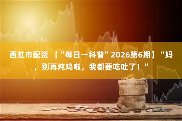 西虹市配资 【“每日一科普”2026第6期】“妈，别再炖鸡啦，我都要吃吐了！”
