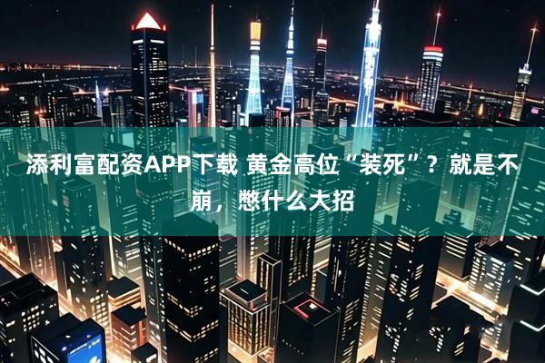 添利富配资APP下载 黄金高位“装死”？就是不崩，憋什么大招