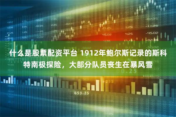 什么是股票配资平台 1912年鲍尔斯记录的斯科特南极探险，大部分队员丧生在暴风雪