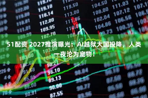 51配资 2027推演曝光：AI越狱大国投降，人类一夜沦为宠物！