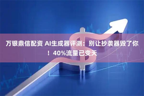 万银鼎信配资 AI生成器评测：别让抄袭器毁了你！40%流量已变天