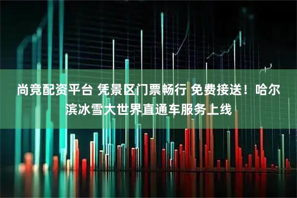 尚竞配资平台 凭景区门票畅行 免费接送！哈尔滨冰雪大世界直通车服务上线