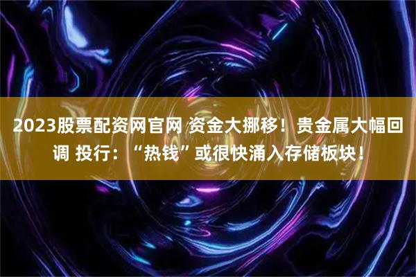 2023股票配资网官网 资金大挪移！贵金属大幅回调 投行：“热钱”或很快涌入存储板块！