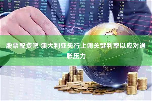 股票配资吧 澳大利亚央行上调关键利率以应对通胀压力