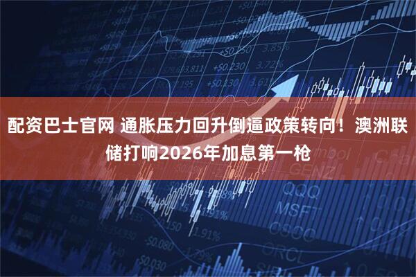 配资巴士官网 通胀压力回升倒逼政策转向！澳洲联储打响2026年加息第一枪