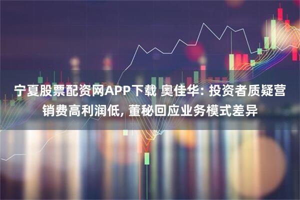 宁夏股票配资网APP下载 奥佳华: 投资者质疑营销费高利润低, 董秘回应业务模式差异