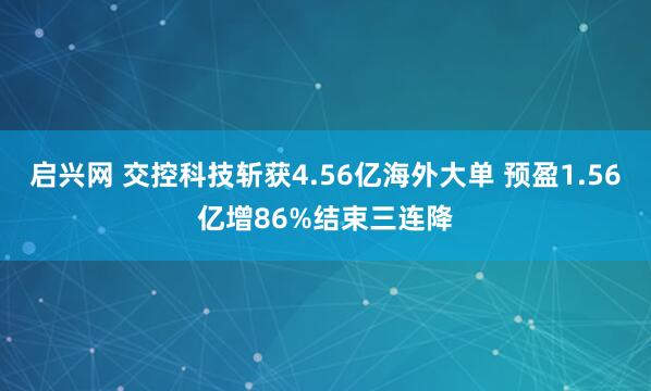 启兴网 交控科技斩获4.56亿海外大单 预盈1.56亿增86%结束三连降