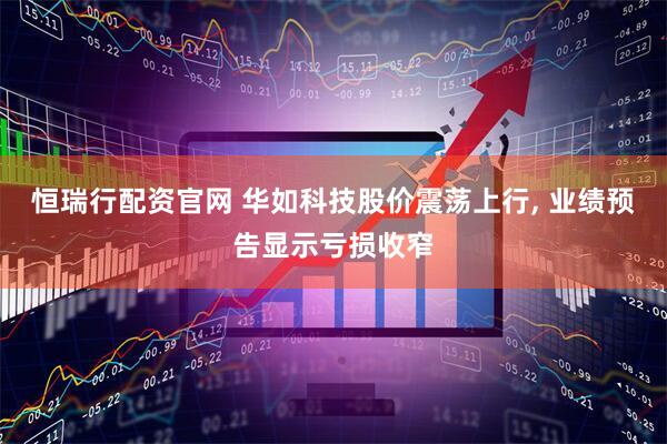 恒瑞行配资官网 华如科技股价震荡上行, 业绩预告显示亏损收窄