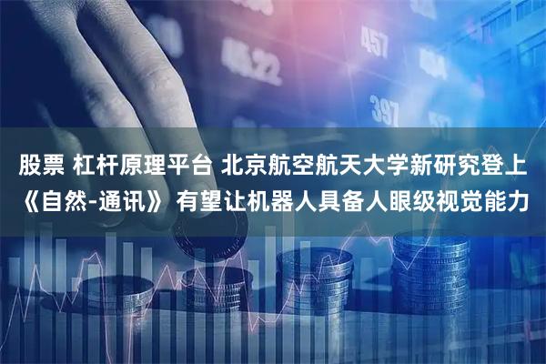 股票 杠杆原理平台 北京航空航天大学新研究登上《自然-通讯》 有望让机器人具备人眼级视觉能力